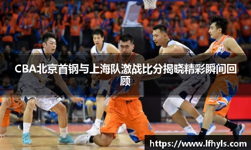 CBA北京首钢与上海队激战比分揭晓精彩瞬间回顾